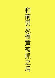 和前男友搞黄被抓之后阅读